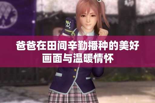 爸爸在田间辛勤播种的美好画面与温暖情怀