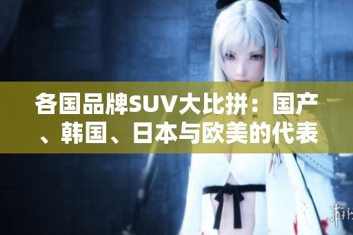 各国品牌SUV大比拼：国产、韩国、日本与欧美的代表车型分析