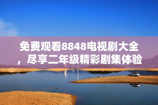 免费观看8848电视剧大全，尽享二年级精彩剧集体验