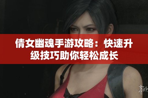 倩女幽魂手游攻略：快速升级技巧助你轻松成长