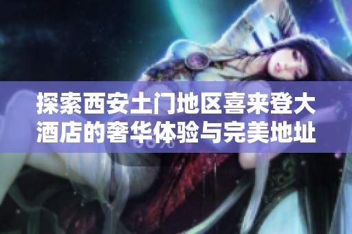 探索西安土门地区喜来登大酒店的奢华体验与完美地址