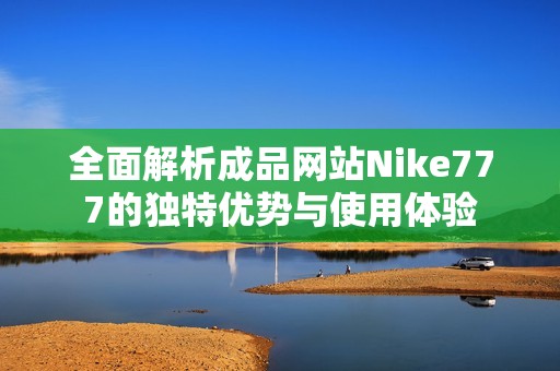 全面解析成品网站Nike777的独特优势与使用体验