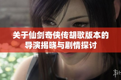 关于仙剑奇侠传胡歌版本的导演揭晓与剧情探讨