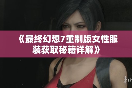 《最终幻想7重制版女性服装获取秘籍详解》