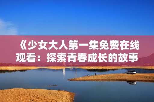 《少女大人第一集免费在线观看：探索青春成长的故事》