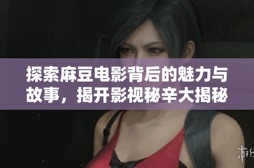 探索麻豆电影背后的魅力与故事，揭开影视秘辛大揭秘