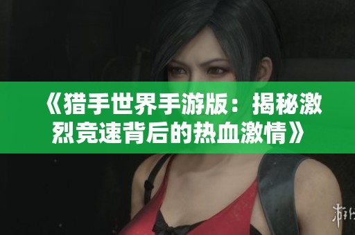 《猎手世界手游版：揭秘激烈竞速背后的热血激情》