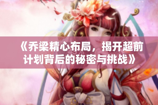 《乔梁精心布局，揭开超前计划背后的秘密与挑战》