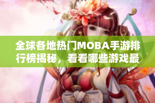 全球各地热门MOBA手游排行榜揭秘，看看哪些游戏最受欢迎