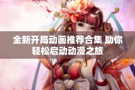 全新开局动画推荐合集 助你轻松启动动漫之旅