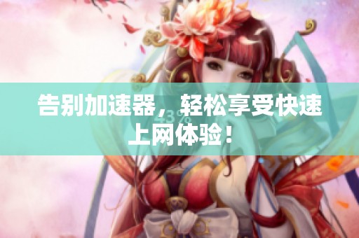 告别加速器，轻松享受快速上网体验！