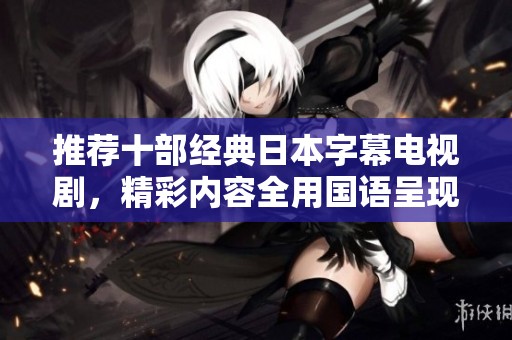 推荐十部经典日本字幕电视剧，精彩内容全用国语呈现