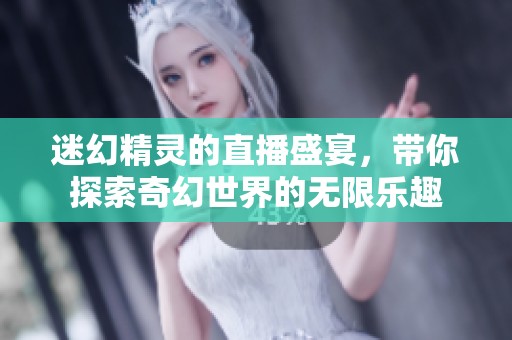 迷幻精灵的直播盛宴，带你探索奇幻世界的无限乐趣