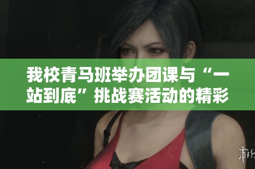 我校青马班举办团课与“一站到底”挑战赛活动的精彩回顾