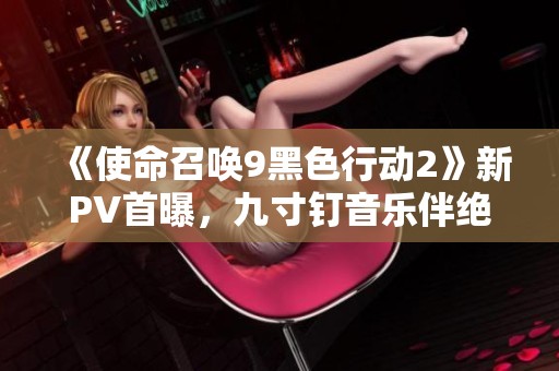 《使命召唤9黑色行动2》新PV首曝，九寸钉音乐伴绝密影像全解析
