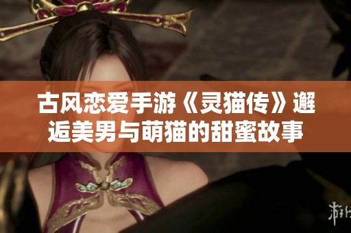 古风恋爱手游《灵猫传》邂逅美男与萌猫的甜蜜故事