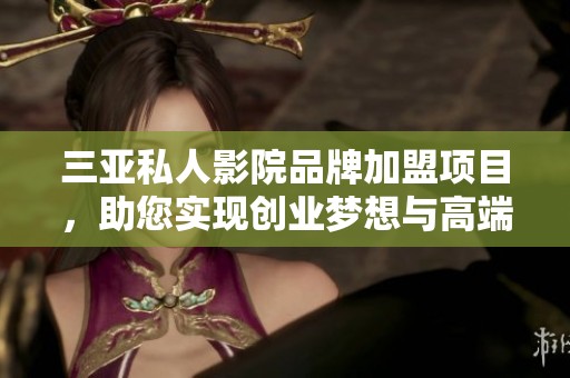 三亚私人影院品牌加盟项目，助您实现创业梦想与高端观影体验