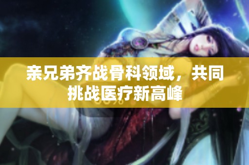 亲兄弟齐战骨科领域，共同挑战医疗新高峰