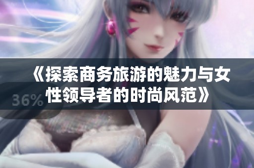 《探索商务旅游的魅力与女性领导者的时尚风范》