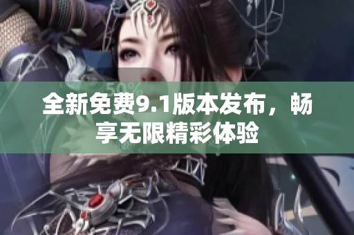 全新免费9.1版本发布，畅享无限精彩体验