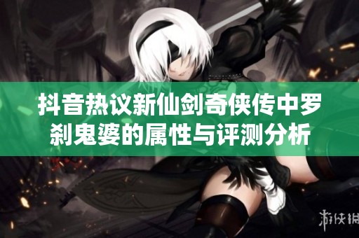 抖音热议新仙剑奇侠传中罗刹鬼婆的属性与评测分析