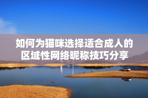 如何为猫咪选择适合成人的区域性网络昵称技巧分享