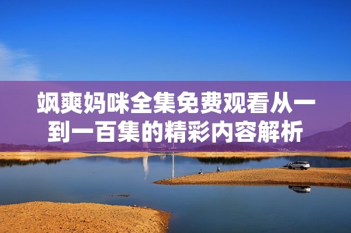 飒爽妈咪全集免费观看从一到一百集的精彩内容解析