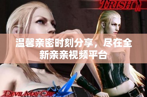 温馨亲密时刻分享，尽在全新亲亲视频平台
