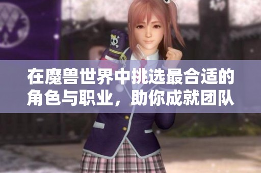 在魔兽世界中挑选最合适的角色与职业，助你成就团队精彩