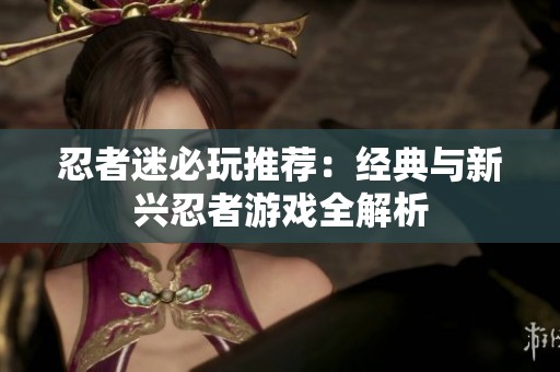 忍者迷必玩推荐：经典与新兴忍者游戏全解析