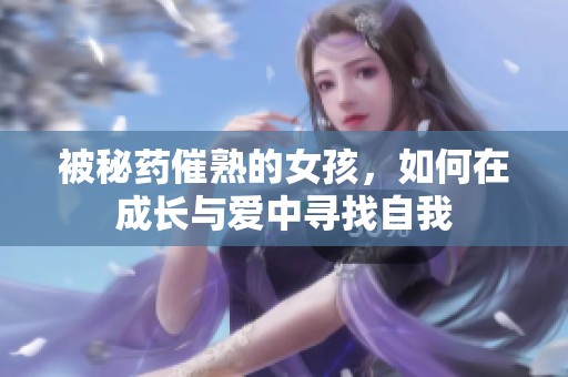被秘药催熟的女孩，如何在成长与爱中寻找自我