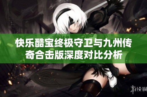 快乐酷宝终极守卫与九州传奇合击版深度对比分析