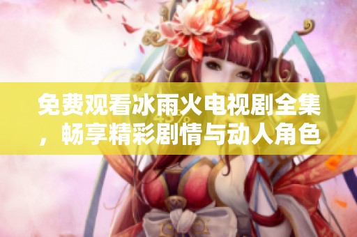 免费观看冰雨火电视剧全集，畅享精彩剧情与动人角色