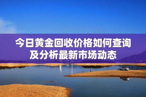 今日黄金回收价格如何查询及分析最新市场动态