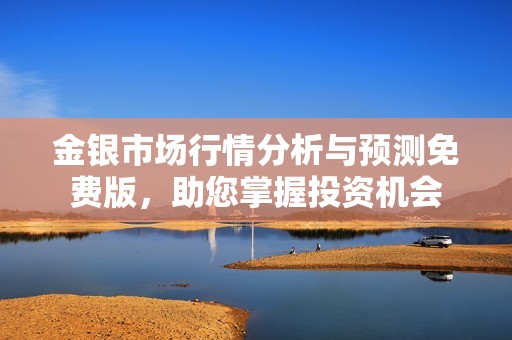 金银市场行情分析与预测免费版，助您掌握投资机会