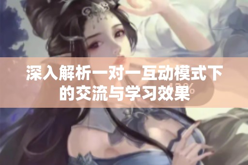 深入解析一对一互动模式下的交流与学习效果