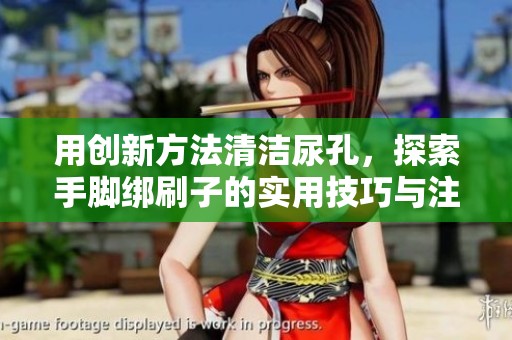 用创新方法清洁尿孔，探索手脚绑刷子的实用技巧与注意事项