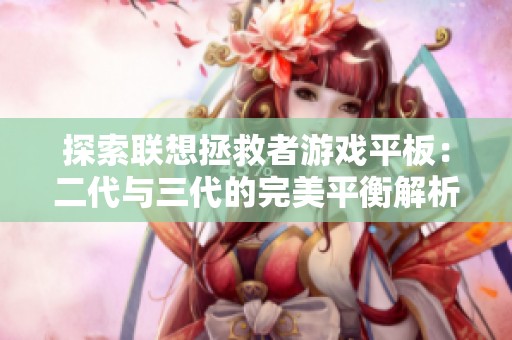 探索联想拯救者游戏平板：二代与三代的完美平衡解析