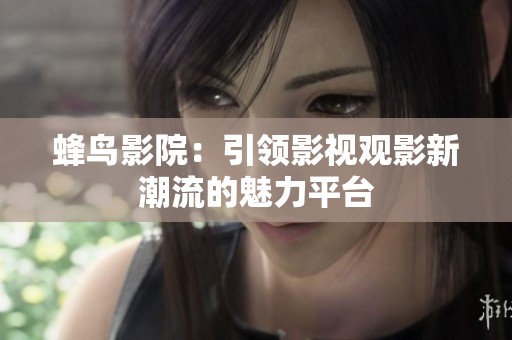 蜂鸟影院：引领影视观影新潮流的魅力平台