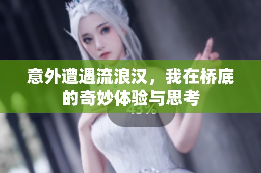 意外遭遇流浪汉，我在桥底的奇妙体验与思考