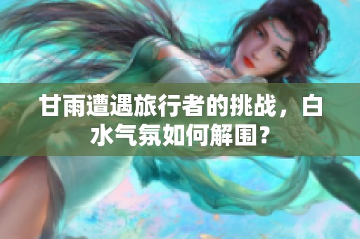 甘雨遭遇旅行者的挑战，白水气氛如何解围？