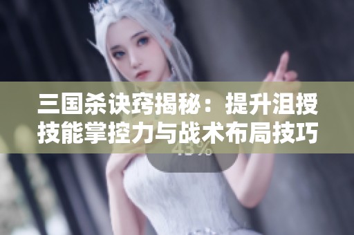 三国杀诀窍揭秘：提升沮授技能掌控力与战术布局技巧