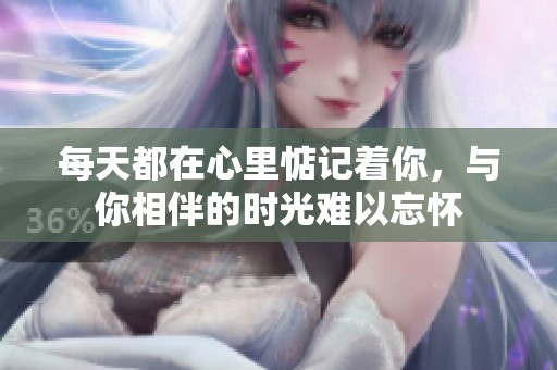 每天都在心里惦记着你，与你相伴的时光难以忘怀