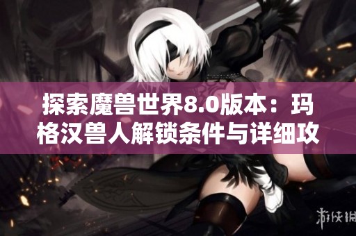探索魔兽世界8.0版本：玛格汉兽人解锁条件与详细攻略解析