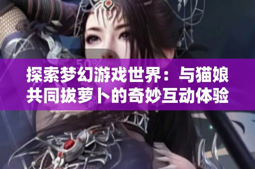 探索梦幻游戏世界：与猫娘共同拔萝卜的奇妙互动体验