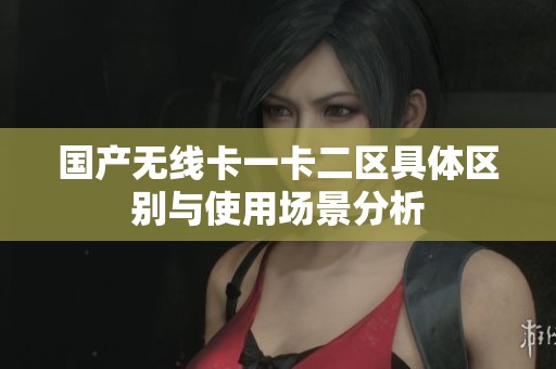 国产无线卡一卡二区具体区别与使用场景分析