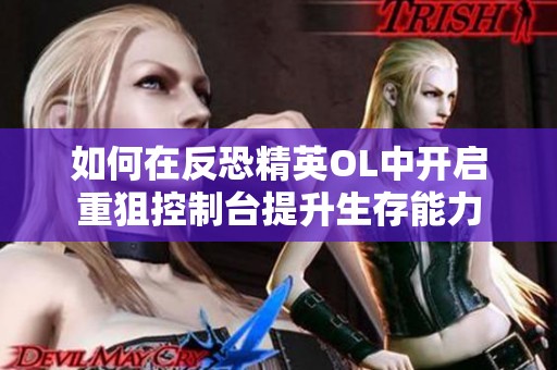 如何在反恐精英OL中开启重狙控制台提升生存能力