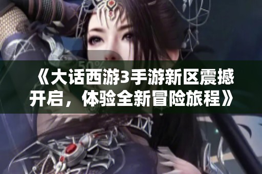 《大话西游3手游新区震撼开启，体验全新冒险旅程》
