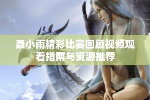 聂小雨精彩比赛回顾视频观看指南与资源推荐