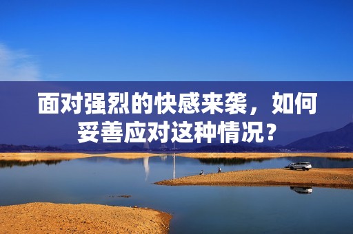 面对强烈的快感来袭，如何妥善应对这种情况？